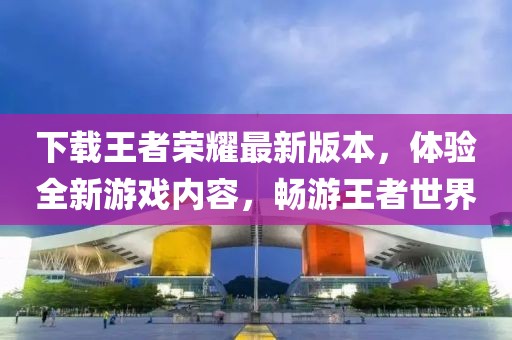 下载王者荣耀最新版本，体验全新游戏内容，畅游王者世界
