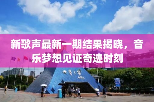 新歌声最新一期结果揭晓，音乐梦想见证奇迹时刻