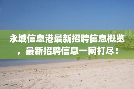 永城信息港最新招聘信息概览，最新招聘信息一网打尽！