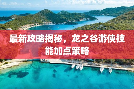 最新攻略揭秘，龙之谷游侠技能加点策略