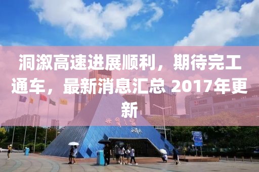洞溆高速进展顺利，期待完工通车，最新消息汇总 2017年更新