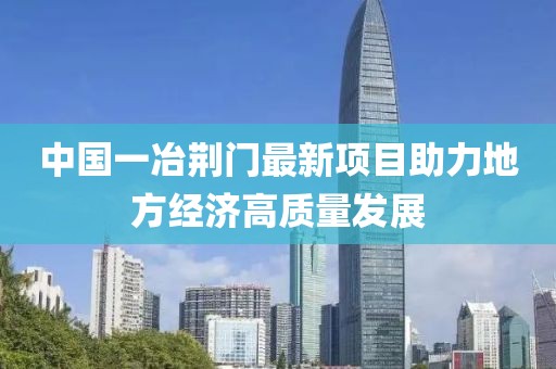 中国一冶荆门最新项目助力地方经济高质量发展