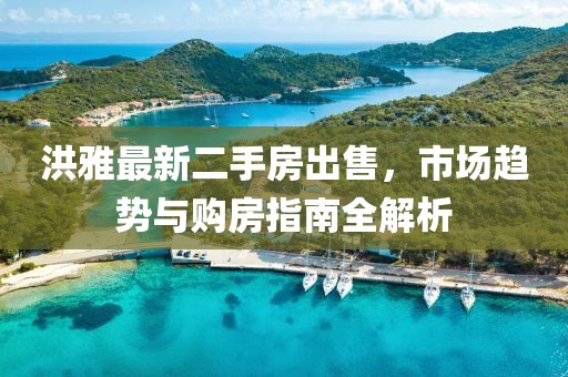 洪雅最新二手房出售，市场趋势与购房指南全解析