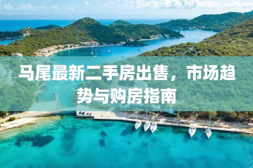 马尾最新二手房出售，市场趋势与购房指南