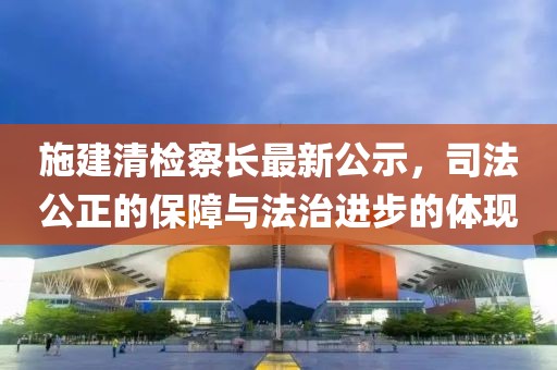 施建清检察长最新公示，司法公正的保障与法治进步的体现