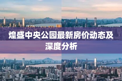 煌盛中央公园最新房价动态及深度分析