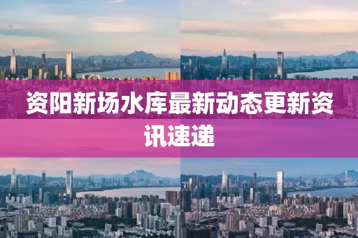 资阳新场水库最新动态更新资讯速递