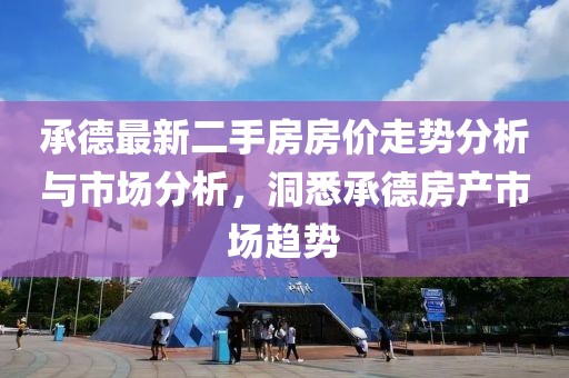承德最新二手房房价走势分析与市场分析，洞悉承德房产市场趋势