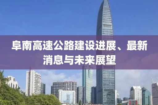 阜南高速公路建设进展、最新消息与未来展望