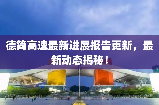 德简高速最新进展报告更新，最新动态揭秘！
