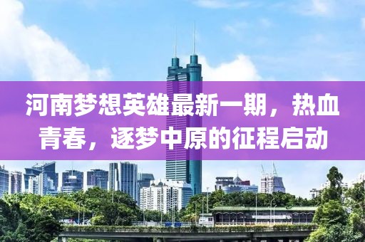 河南梦想英雄最新一期，热血青春，逐梦中原的征程启动