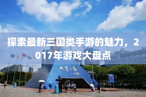 探索最新三国类手游的魅力，2017年游戏大盘点