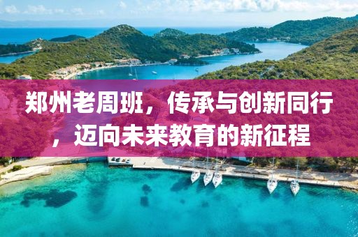郑州老周班，传承与创新同行，迈向未来教育的新征程