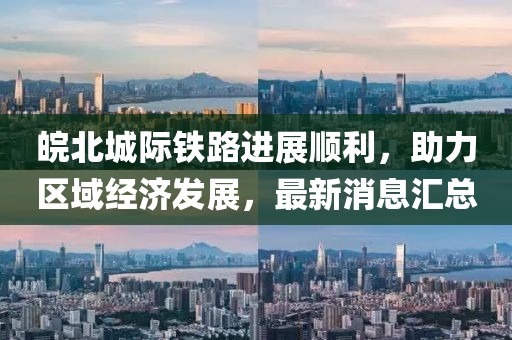 皖北城际铁路进展顺利，助力区域经济发展，最新消息汇总