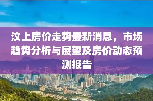 汶上房价走势最新消息，市场趋势分析与展望及房价动态预测报告