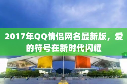 2017年QQ情侣网名最新版，爱的符号在新时代闪耀