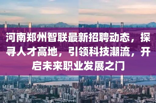 河南郑州智联最新招聘动态，探寻人才高地，引领科技潮流，开启未来职业发展之门