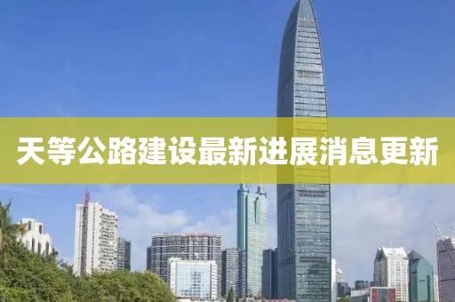 天等公路建设最新进展消息更新