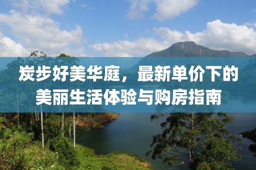 炭步好美华庭，最新单价下的美丽生活体验与购房指南