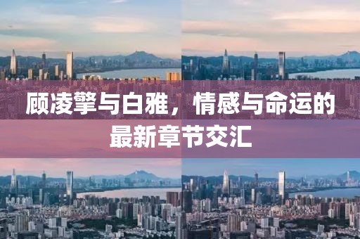 顾凌擎与白雅，情感与命运的最新章节交汇