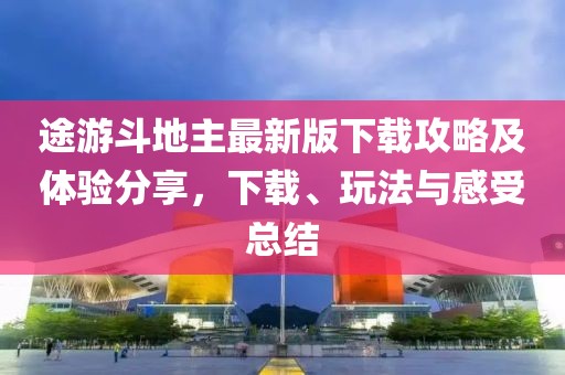 途游斗地主最新版下载攻略及体验分享，下载、玩法与感受总结
