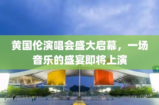 黄国伦演唱会盛大启幕，一场音乐的盛宴即将上演
