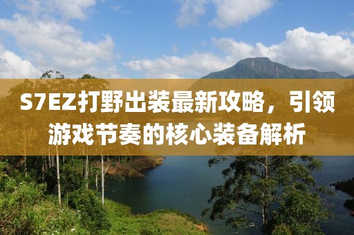 S7EZ打野出装最新攻略，引领游戏节奏的核心装备解析
