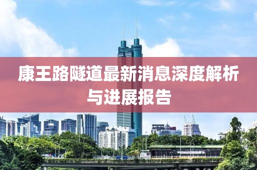 康王路隧道最新消息深度解析与进展报告