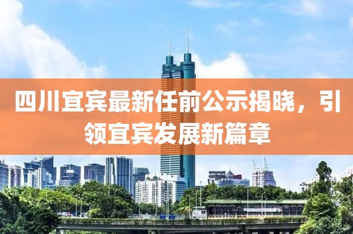 四川宜宾最新任前公示揭晓，引领宜宾发展新篇章