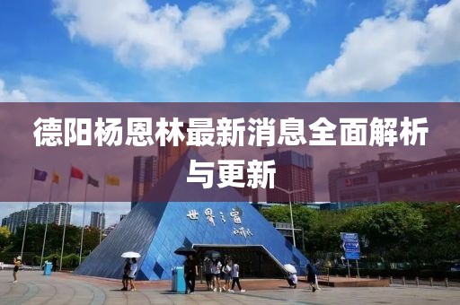 德阳杨恩林最新消息全面解析与更新