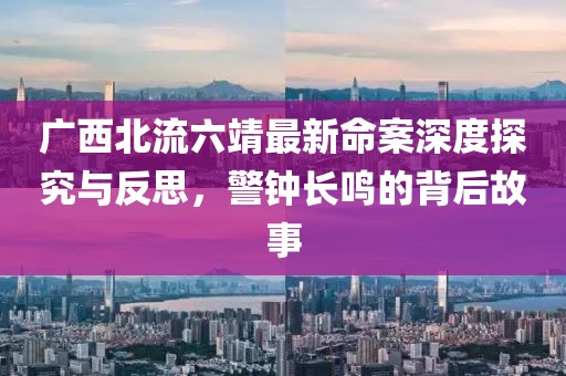 广西北流六靖最新命案深度探究与反思，警钟长鸣的背后故事