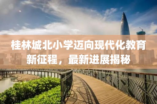 桂林城北小学迈向现代化教育新征程，最新进展揭秘