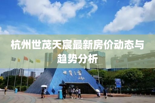 杭州世茂天宸最新房价动态与趋势分析