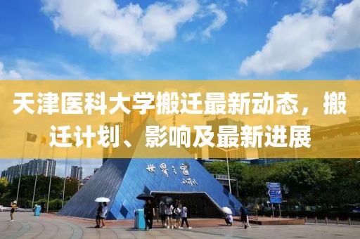 天津医科大学搬迁最新动态，搬迁计划、影响及最新进展