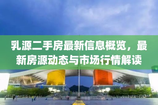 乳源二手房最新信息概览，最新房源动态与市场行情解读