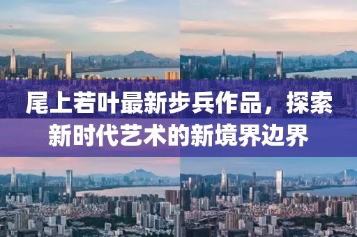 尾上若叶最新步兵作品，探索新时代艺术的新境界边界