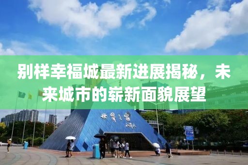 别样幸福城最新进展揭秘，未来城市的崭新面貌展望