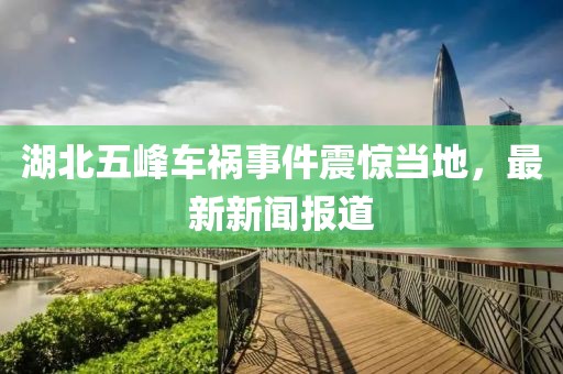 湖北五峰车祸事件震惊当地，最新新闻报道