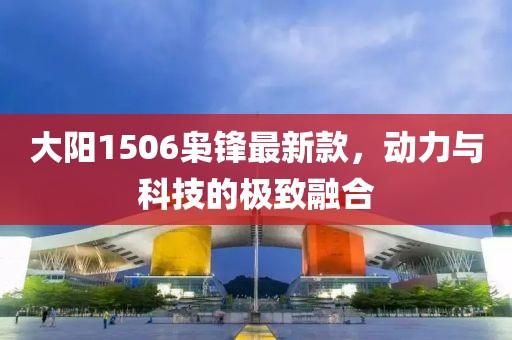 大阳1506枭锋最新款，动力与科技的极致融合