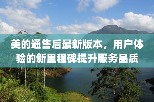 美的通售后最新版本，用户体验的新里程碑提升服务品质