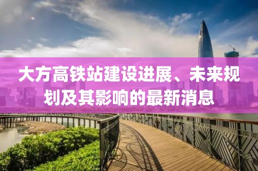 大方高铁站建设进展、未来规划及其影响的最新消息