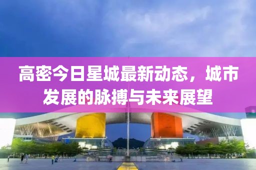 高密今日星城最新动态，城市发展的脉搏与未来展望