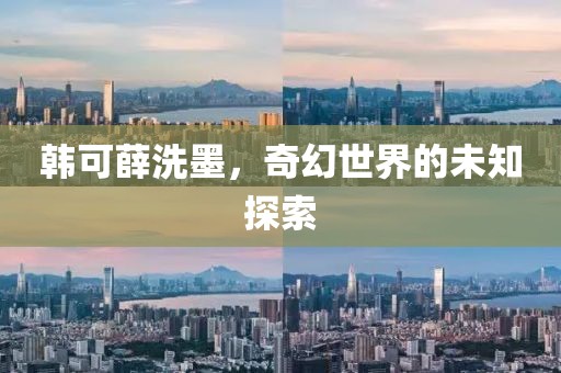 韩可薛洗墨，奇幻世界的未知探索