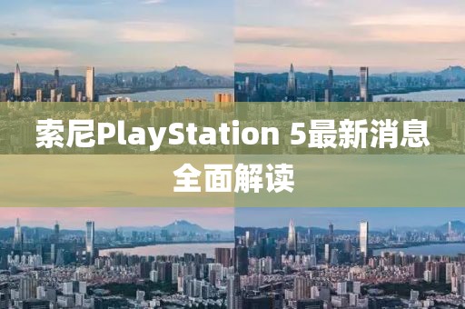 索尼PlayStation 5最新消息全面解读