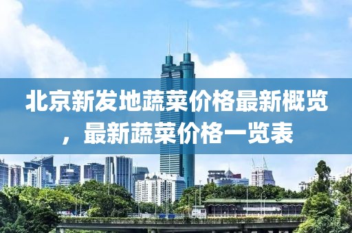 北京新发地蔬菜价格最新概览，最新蔬菜价格一览表