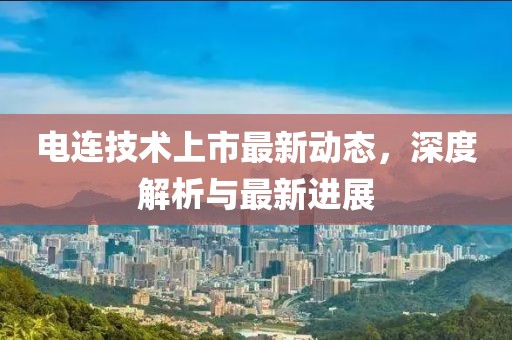 电连技术上市最新动态，深度解析与最新进展