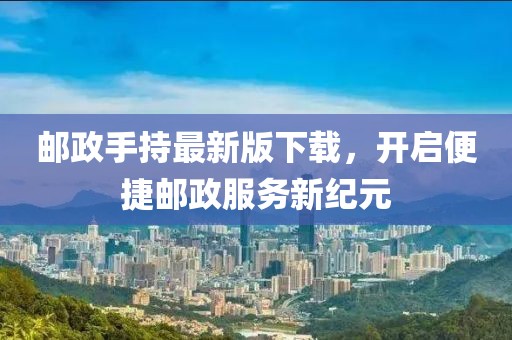 邮政手持最新版下载，开启便捷邮政服务新纪元