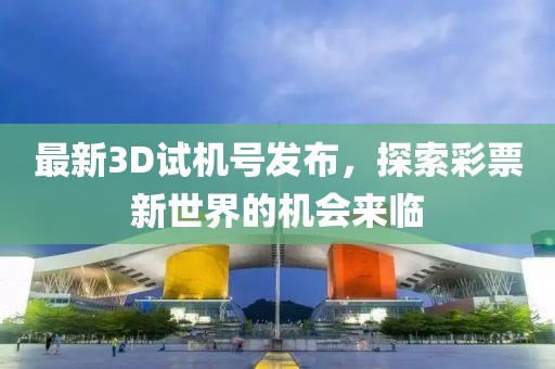 最新3D试机号发布，探索彩票新世界的机会来临