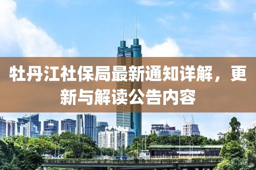 牡丹江社保局最新通知详解，更新与解读公告内容