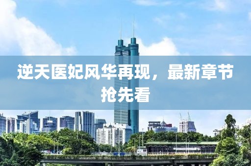 逆天医妃风华再现，最新章节抢先看